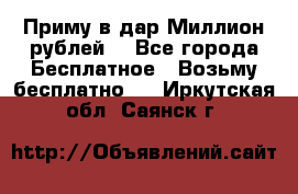 Приму в дар Миллион рублей! - Все города Бесплатное » Возьму бесплатно   . Иркутская обл.,Саянск г.